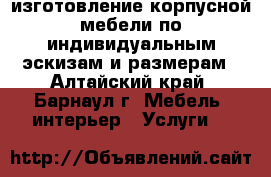 изготовление корпусной мебели по индивидуальным эскизам и размерам - Алтайский край, Барнаул г. Мебель, интерьер » Услуги   